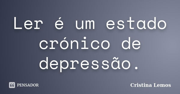 Ler é um estado crónico de depressão.... Frase de Cristina Lemos.