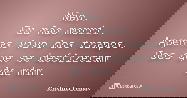 Não. Eu não morri. Apenas vivo dos trapos. Dos que se desfizeram de mim.... Frase de Cristina Lemos.