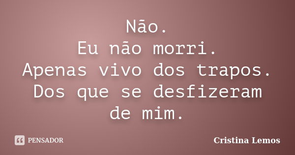 Não. Eu não morri. Apenas vivo dos trapos. Dos que se desfizeram de mim.... Frase de Cristina Lemos.