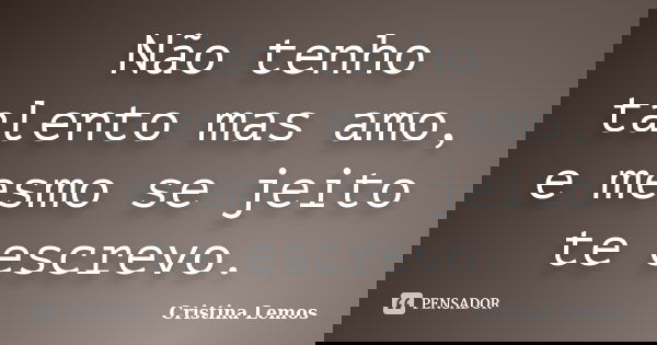 Não tenho talento mas amo, e mesmo se jeito te escrevo.... Frase de Cristina Lemos.