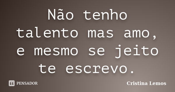 Não tenho talento mas amo, e mesmo se jeito te escrevo.... Frase de Cristina Lemos.