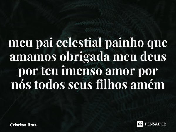 ⁠meu pai celestial painho que amamos obrigada meu deus por teu imenso amor por nós todos seus filhos amém glória aleluia glória amém... Frase de Cristina lima.