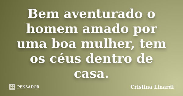 Bem aventurado o homem amado por uma boa mulher, tem os céus dentro de casa.... Frase de Cristina Linardi.