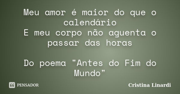 Meu amor é maior do que o calendário E meu corpo não aguenta o passar das horas Do poema "Antes do Fim do Mundo"... Frase de Cristina Linardi.