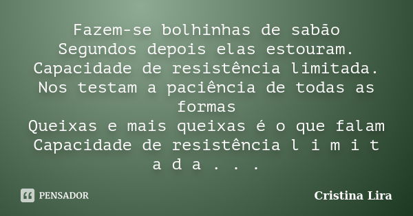 Fazem-se bolhinhas de sabão Segundos depois elas estouram. Capacidade de resistência limitada. Nos testam a paciência de todas as formas Queixas e mais queixas ... Frase de Cristina Lira.