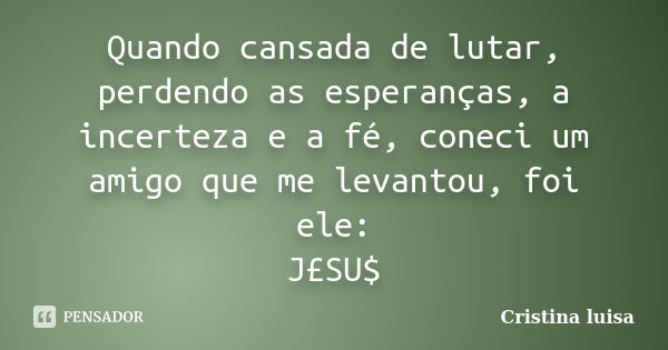 Quando cansada de lutar, perdendo as esperanças, a incerteza e a fé, coneci um amigo que me levantou, foi ele: J£SU$... Frase de Cristina luisa.