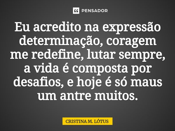 ⁠Eu acredito na expressão determinação, coragem me redefine, lutar sempre, a vida é composta por desafios, e hoje é só mais um antre muitos.... Frase de CRISTINA M. LÓTUS.