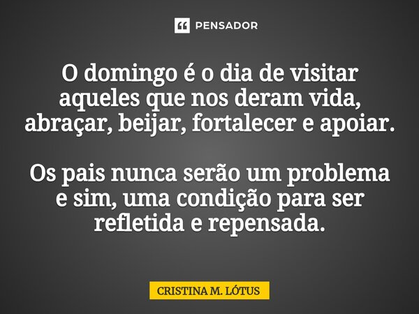 ⁠O domingo é o dia de visitar aqueles que nos deram vida, abraçar, beijar, fortalecer e apoiar. Os pais nunca serão um problema e sim, uma condição para ser ref... Frase de CRISTINA M. LÓTUS.