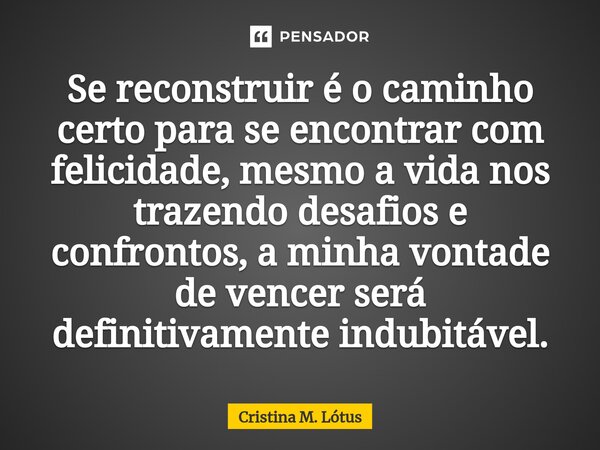 ⁠Se reconstruir é o caminho certo para se encontrar com felicidade, mesmo a vida nos trazendo desafios e confrontos, a minha vontade de vencer será definitivame... Frase de CRISTINA M. LÓTUS.