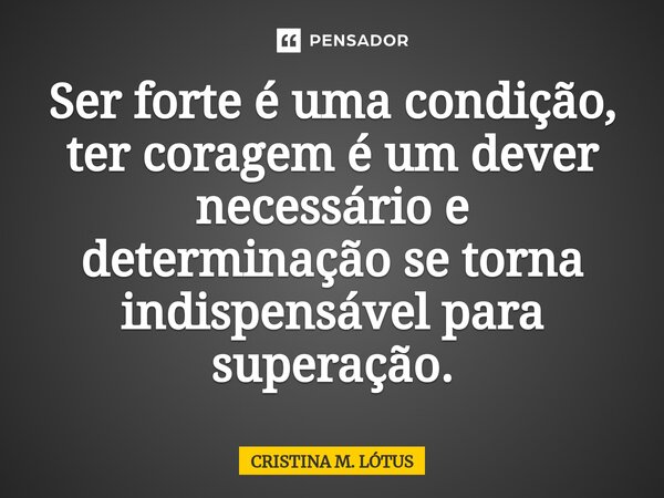 ⁠Ser forte é uma condição, ter coragem é um dever necessário e determinação se torna indispensável para superação.... Frase de CRISTINA M. LÓTUS.
