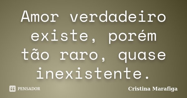 Amor verdadeiro existe, porém tão raro, quase inexistente.... Frase de Cristina Marafiga.
