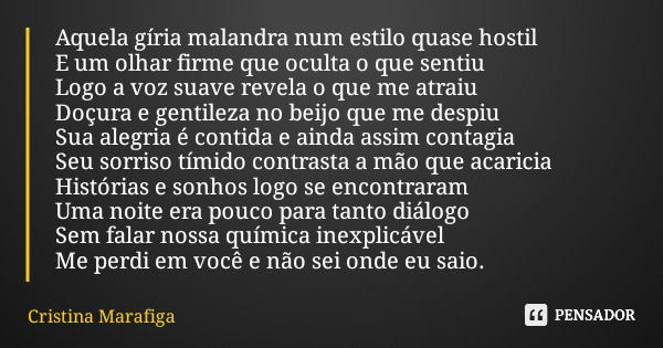 Aquela gíria malandra num estilo quase hostil E um olhar firme que oculta o que sentiu Logo a voz suave revela o que me atraiu Doçura e gentileza no beijo que m... Frase de Cristina Marafiga.