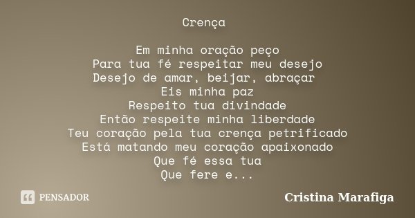 Crença Em minha oração peço Para tua fé respeitar meu desejo Desejo de amar, beijar, abraçar Eis minha paz Respeito tua divindade Então respeite minha liberdade... Frase de Cristina Marafiga.