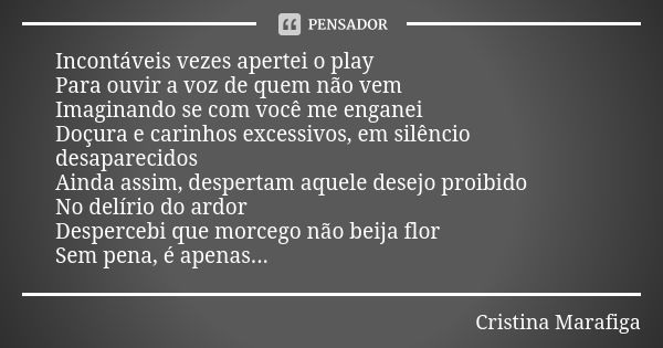 Incontáveis vezes apertei o play Para ouvir a voz de quem não vem Imaginando se com você me enganei Doçura e carinhos excessivos, em silêncio desaparecidos Aind... Frase de Cristina Marafiga.