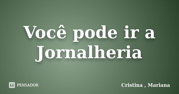 Você pode ir a Jornalheria... Frase de Cristina , Mariana.