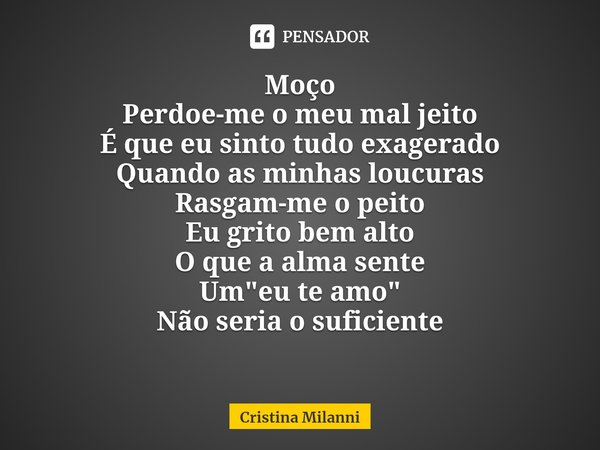 ⁠Moço
Perdoe-me o meu mal jeito
É que eu sinto tudo exagerado
Quando as minhas loucuras
Rasgam-me o peito
Eu grito bem alto
O que a alma sente
Um "eu te am... Frase de Cristina Milanni.