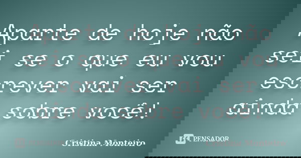 Aparte de hoje não sei se o que eu vou escrever vai ser ainda sobre você!... Frase de Cristina Monteiro.