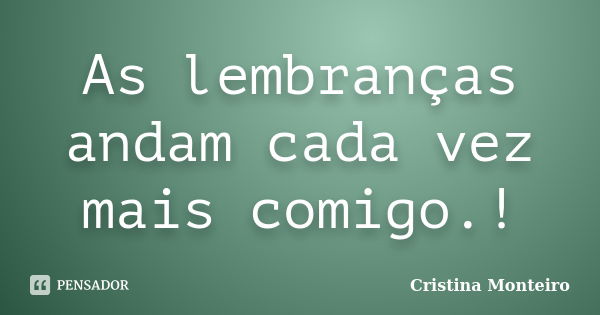 As lembranças andam cada vez mais comigo.!... Frase de Cristina Monteiro.