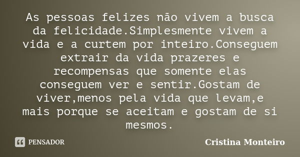 As pessoas felizes não vivem a busca da felicidade.Simplesmente vivem a vida e a curtem por inteiro.Conseguem extrair da vida prazeres e recompensas que somente... Frase de Cristina Monteiro.