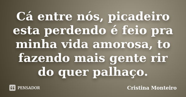 Cá entre nós, picadeiro esta perdendo é feio pra minha vida amorosa, to fazendo mais gente rir do quer palhaço.... Frase de Cristina Monteiro.