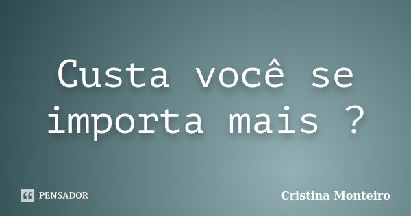 Custa você se importa mais ?... Frase de Cristina Monteiro.