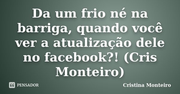 Da um frio né na barriga, quando você ver a atualização dele no facebook?! (Cris Monteiro)... Frase de Cristina Monteiro.
