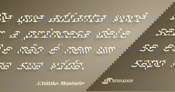 De que adianta você ser a princesa dele se ele não é nem um sapo na sua vida.... Frase de Cristina Monteiro.