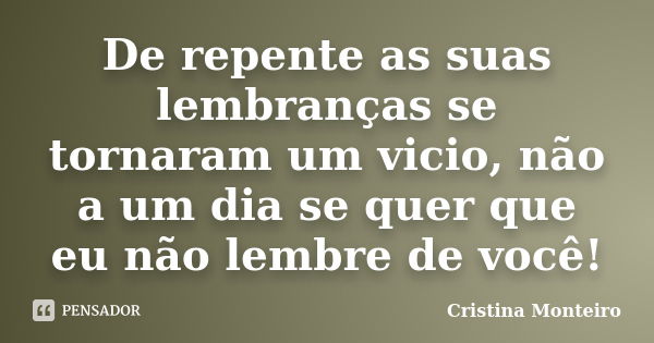 De repente as suas lembranças se tornaram um vicio, não a um dia se quer que eu não lembre de você!... Frase de Cristina Monteiro.