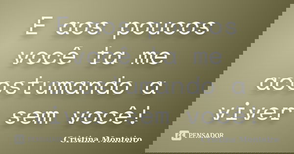 E aos poucos você ta me acostumando a viver sem você!... Frase de Cristina Monteiro.
