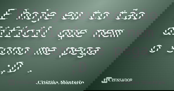 E hoje eu to tão difícil que nem o sono me pega ;D .... Frase de Cristina Monteiro.