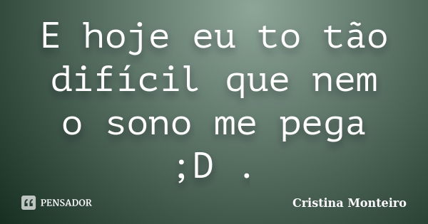 E hoje eu to tão difícil que nem o sono me pega ;D .... Frase de Cristina Monteiro.