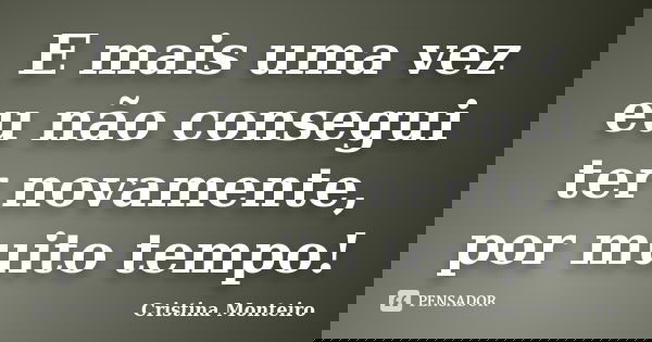 E mais uma vez eu não consegui ter novamente, por muito tempo!... Frase de Cristina Monteiro.