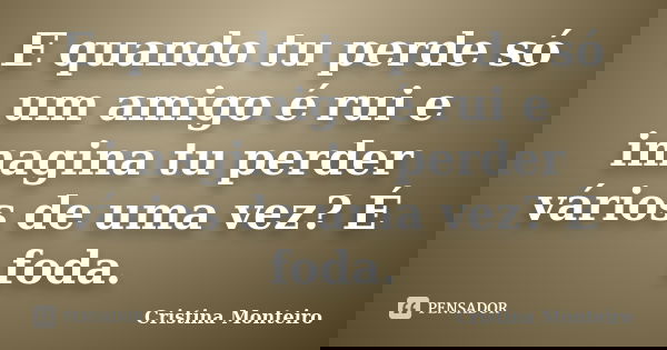 E quando tu perde só um amigo é rui e imagina tu perder vários de uma vez? É foda.... Frase de Cristina Monteiro.