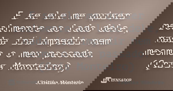 E se ele me quiser realmente ao lado dele, nada irá impedir nem mesmo o meu passado. (Cris Monteiro)... Frase de Cristina Monteiro.