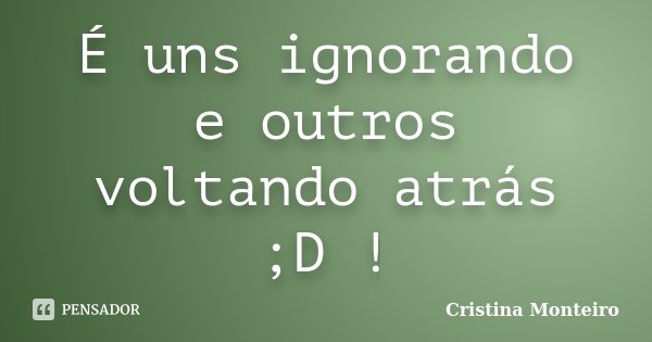 É uns ignorando e outros voltando atrás ;D !... Frase de Cristina Monteiro.