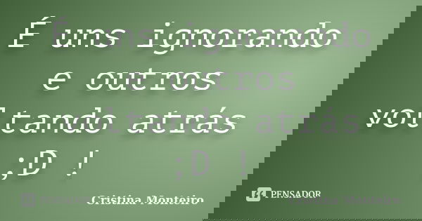 É uns ignorando e outros voltando atrás ;D !... Frase de Cristina Monteiro.
