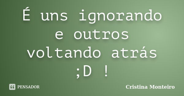 É uns ignorando e outros voltando atrás ;D !... Frase de Cristina Monteiro.