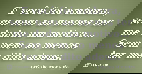 E você foi embora, sem nem ao menos ter me dado um motivo… Sem nem ao menos ter me dito adeus.... Frase de Cristina Monteiro.