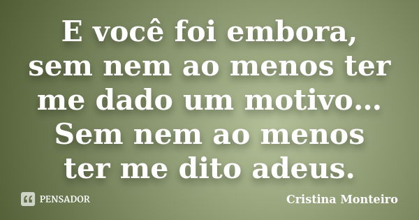 E você foi embora, sem nem ao menos ter me dado um motivo… Sem nem ao menos ter me dito adeus.... Frase de Cristina Monteiro.