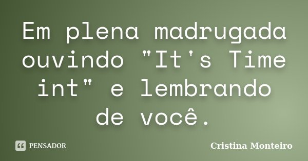 Em plena madrugada ouvindo "It's Time int" e lembrando de você.... Frase de Cristina Monteiro.