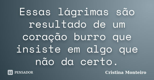 Essas lágrimas são resultado de um coração burro que insiste em algo que não da certo.... Frase de Cristina Monteiro.