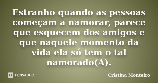 Estranho quando as pessoas começam a namorar, parece que esquecem dos amigos e que naquele momento da vida ela só tem o tal namorado(A).... Frase de Cristina Monteiro.