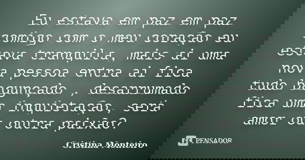 Eu estava em paz em paz comigo com o meu coração eu estava tranquila, mais ai uma nova pessoa entra ai fica tudo bagunçado , desarrumado fica uma inquietação, s... Frase de Cristina Monteiro.