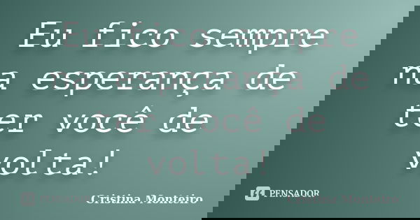 Eu fico sempre na esperança de ter você de volta!... Frase de Cristina Monteiro.