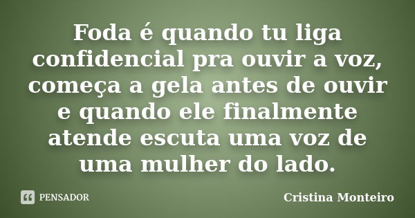 Foda é quando tu liga confidencial pra ouvir a voz, começa a gela antes de ouvir e quando ele finalmente atende escuta uma voz de uma mulher do lado.... Frase de Cristina Monteiro.