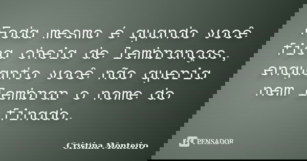 Foda mesmo é quando você fica cheia de lembranças, enquanto você não queria nem lembrar o nome do finado.... Frase de Cristina Monteiro.