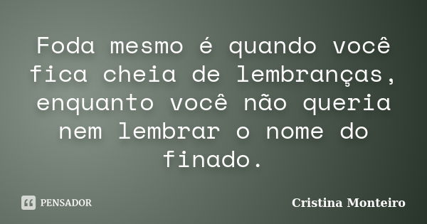 Foda mesmo é quando você fica cheia de lembranças, enquanto você não queria nem lembrar o nome do finado.... Frase de Cristina Monteiro.