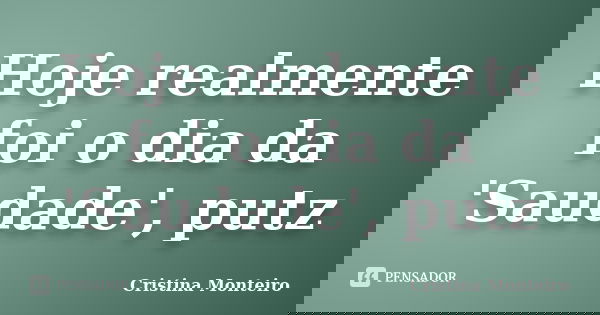Hoje realmente foi o dia da 'Saudade', putz... Frase de Cristina Monteiro.