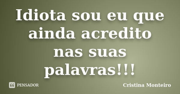 Idiota sou eu que ainda acredito nas suas palavras!!!... Frase de Cristina Monteiro.