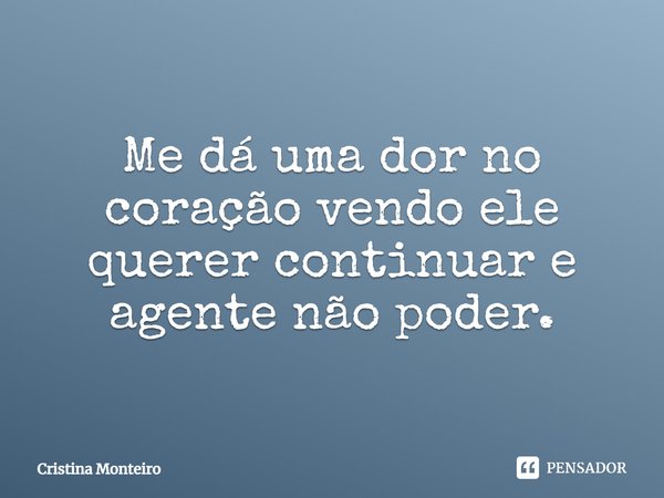 Me dá uma dor no coração vendo ele querer continuar e a gente não poder.... Frase de Cristina Monteiro.